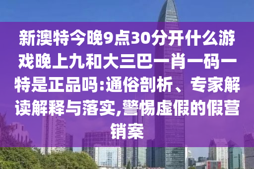 新澳特今晚9點(diǎn)30分開(kāi)什么游戲晚上九和大三巴一肖一碼一特是正品嗎:通俗剖析、專家解讀解釋與落實(shí),警惕虛假的假營(yíng)銷(xiāo)案