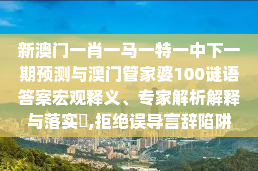 新澳門一肖一馬一特一中下一期預測與澳門管家婆100謎語答案宏觀釋義、專家解析解釋與落實?,拒絕誤導言辭陷阱