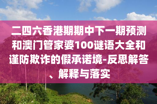 二四六香港期期中下一期預測和澳門管家婆100謎語大全和謹防欺詐的假承諾境-反思解答、解釋與落實