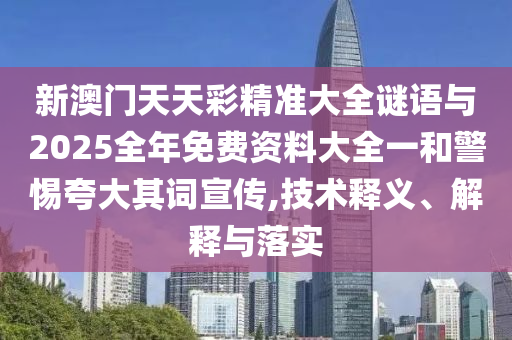 新澳門天天彩精準(zhǔn)大全謎語(yǔ)與2025全年免費(fèi)資料大全一和警惕夸大其詞宣傳,技術(shù)釋義、解釋與落實(shí)