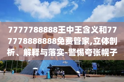 7777788888王中王含義和777778888888免費(fèi)管家,立體剖析、解釋與落實(shí)-警惕夸張幌子