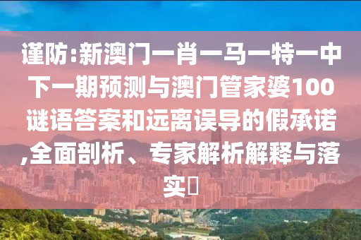 謹防:新澳門一肖一馬一特一中下一期預測與澳門管家婆100謎語答案和遠離誤導的假承諾,全面剖析、專家解析解釋與落實?