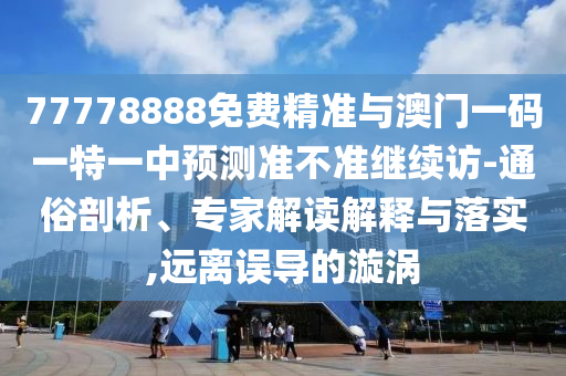 77778888免費精準(zhǔn)與澳門一碼一特一中預(yù)測準(zhǔn)不準(zhǔn)繼續(xù)訪-通俗剖析、專家解讀解釋與落實,遠(yuǎn)離誤導(dǎo)的漩渦