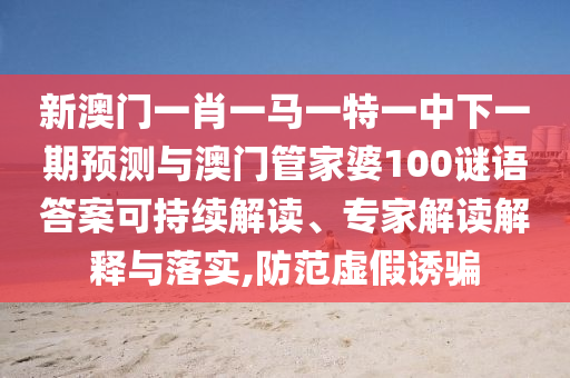 新澳門一肖一馬一特一中下一期預測與澳門管家婆100謎語答案可持續(xù)解讀、專家解讀解釋與落實,防范虛假誘騙