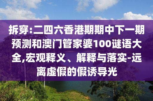 拆穿:二四六香港期期中下一期預測和澳門管家婆100謎語大全,宏觀釋義、解釋與落實-遠離虛假的假誘導光