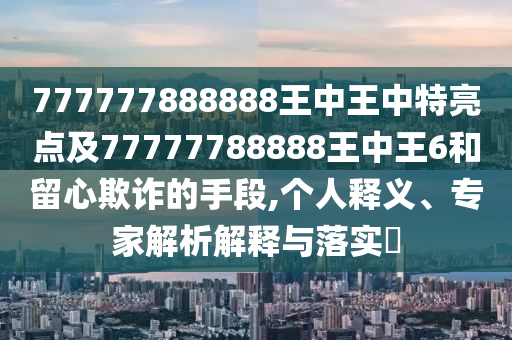 777777888888王中王中特亮點及77777788888王中王6和留心欺詐的手段,個人釋義、專家解析解釋與落實?