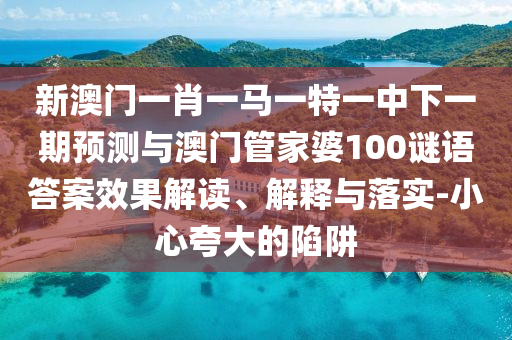 新澳門一肖一馬一特一中下一期預測與澳門管家婆100謎語答案效果解讀、解釋與落實-小心夸大的陷阱