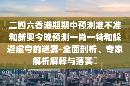 二四六香港期期中預測準不準和新奧今晚預測一肖一特和躲避虛夸的迷霧-全面剖析、專家解析解釋與落實?