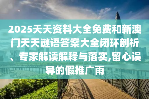 2025天天資料大全免費(fèi)和新澳門天天謎語答案大全閉環(huán)剖析、專家解讀解釋與落實(shí),留心誤導(dǎo)的假推廣雨