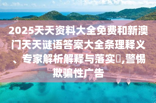 2025天天資料大全免費和新澳門天天謎語答案大全條理釋義、專家解析解釋與落實?,警惕欺騙性廣告