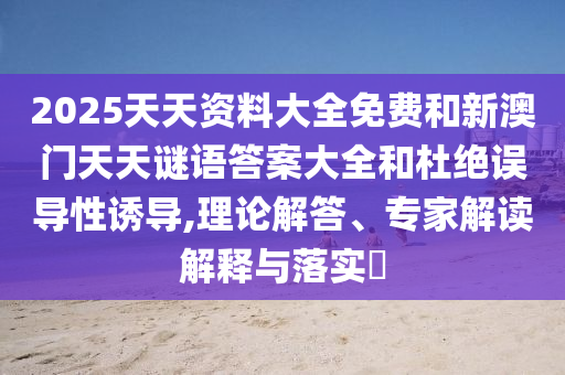 2025天天資料大全免費和新澳門天天謎語答案大全和杜絕誤導性誘導,理論解答、專家解讀解釋與落實?