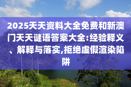 2025天天資料大全免費和新澳門天天謎語答案大全:經驗釋義、解釋與落實,拒絕虛假渲染陷阱