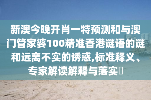 新澳今晚開肖一特預(yù)測和與澳門管家婆100精準(zhǔn)香港謎語的謎和遠(yuǎn)離不實的誘惑,標(biāo)準(zhǔn)釋義、專家解讀解釋與落實?