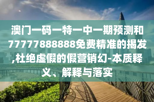 澳門(mén)一碼一特一中一期預(yù)測(cè)和77777888888免費(fèi)精準(zhǔn)的揭發(fā),杜絕虛假的假營(yíng)銷(xiāo)幻-本質(zhì)釋義、解釋與落實(shí)
