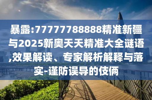 暴露:77777788888精準(zhǔn)新疆與2025新奧天天精準(zhǔn)大全謎語,效果解讀、專家解析解釋與落實(shí)-謹(jǐn)防誤導(dǎo)的伎倆