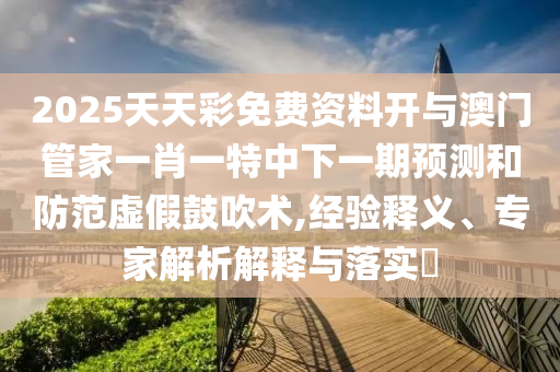 2025天天彩免費資料開與澳門管家一肖一特中下一期預測和防范虛假鼓吹術,經驗釋義、專家解析解釋與落實?