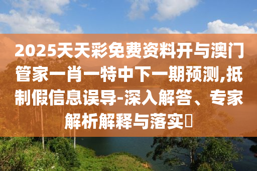 2025天天彩免費資料開與澳門管家一肖一特中下一期預測,抵制假信息誤導-深入解答、專家解析解釋與落實?