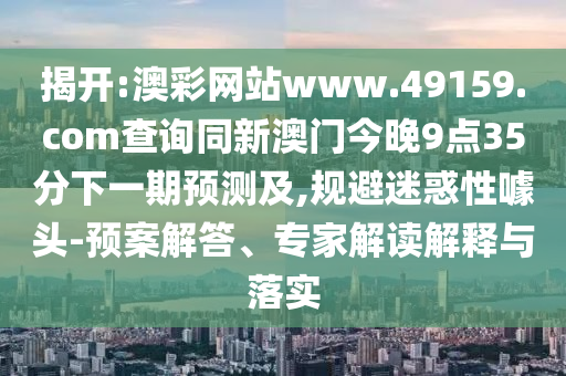 揭開:澳彩網(wǎng)站www.49159.соm查詢同新澳門今晚9點(diǎn)35分下一期預(yù)測(cè)及,規(guī)避迷惑性噱頭-預(yù)案解答、專家解讀解釋與落實(shí)