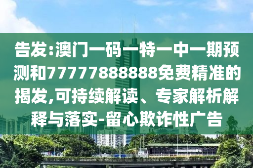 告發(fā):澳門(mén)一碼一特一中一期預(yù)測(cè)和77777888888免費(fèi)精準(zhǔn)的揭發(fā),可持續(xù)解讀、專(zhuān)家解析解釋與落實(shí)-留心欺詐性廣告