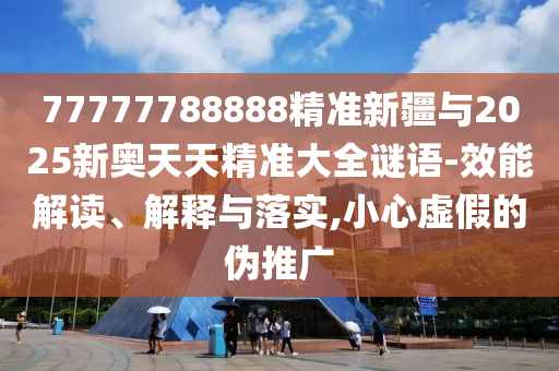 77777788888精準(zhǔn)新疆與2025新奧天天精準(zhǔn)大全謎語-效能解讀、解釋與落實(shí),小心虛假的偽推廣