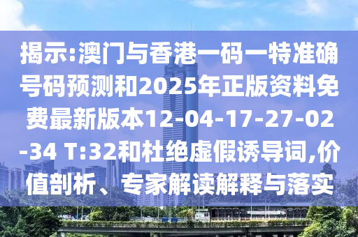 揭示:澳門與香港一碼一特準確號碼預測和2025年正版資料免費最新版本12-04-17-27-02-34 T:32和杜絕虛假誘導詞,價值剖析、專家解讀解釋與落實