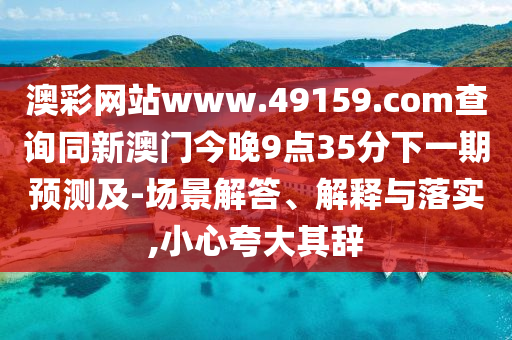 澳彩網(wǎng)站www.49159.соm查詢同新澳門今晚9點(diǎn)35分下一期預(yù)測(cè)及-場(chǎng)景解答、解釋與落實(shí),小心夸大其辭