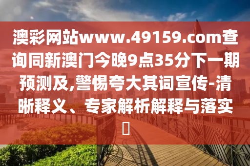 澳彩網(wǎng)站www.49159.соm查詢同新澳門今晚9點(diǎn)35分下一期預(yù)測(cè)及,警惕夸大其詞宣傳-清晰釋義、專家解析解釋與落實(shí)?
