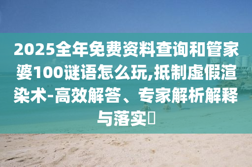 2025全年免費(fèi)資料查詢和管家婆100謎語怎么玩,抵制虛假渲染術(shù)-高效解答、專家解析解釋與落實(shí)?