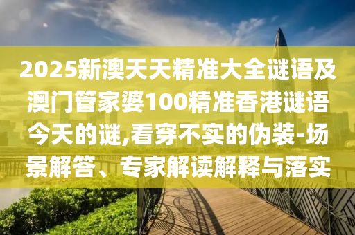 2025新澳天天精準(zhǔn)大全謎語及澳門管家婆100精準(zhǔn)香港謎語今天的謎,看穿不實(shí)的偽裝-場景解答、專家解讀解釋與落實(shí)