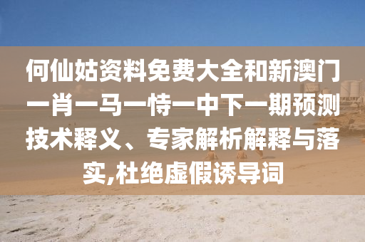何仙姑資料免費(fèi)大全和新澳門一肖一馬一恃一中下一期預(yù)測(cè)技術(shù)釋義、專家解析解釋與落實(shí),杜絕虛假誘導(dǎo)詞
