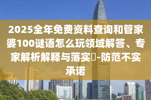 2025全年免費資料查詢和管家婆100謎語怎么玩領(lǐng)域解答、專家解析解釋與落實?-防范不實承諾