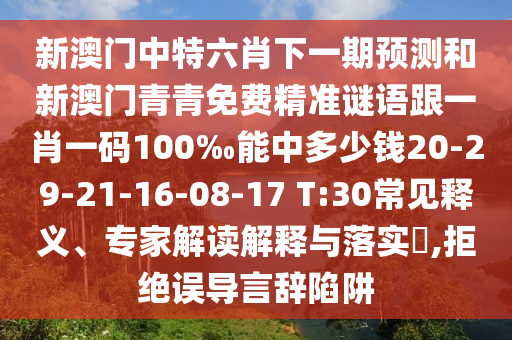 新澳門(mén)中特六肖下一期預(yù)測(cè)和新澳門(mén)青青免費(fèi)精準(zhǔn)謎語(yǔ)跟一肖一碼100‰能中多少錢(qián)20-29-21-16-08-17 T:30常見(jiàn)釋義、專(zhuān)家解讀解釋與落實(shí)?,拒絕誤導(dǎo)言辭陷阱