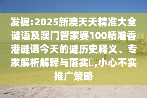發(fā)掘:2025新澳天天精準(zhǔn)大全謎語及澳門管家婆100精準(zhǔn)香港謎語今天的謎歷史釋義、專家解析解釋與落實(shí)?,小心不實(shí)推廣策略