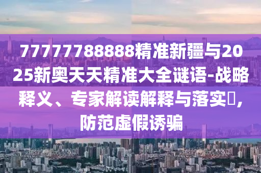 77777788888精準(zhǔn)新疆與2025新奧天天精準(zhǔn)大全謎語-戰(zhàn)略釋義、專家解讀解釋與落實(shí)?,防范虛假誘騙