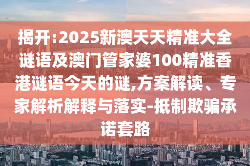 揭開:2025新澳天天精準(zhǔn)大全謎語及澳門管家婆100精準(zhǔn)香港謎語今天的謎,方案解讀、專家解析解釋與落實-抵制欺騙承諾套路