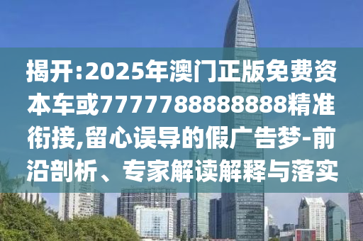 揭開:2025年澳門正版免費資本車或7777788888888精準(zhǔn)銜接,留心誤導(dǎo)的假廣告夢-前沿剖析、專家解讀解釋與落實