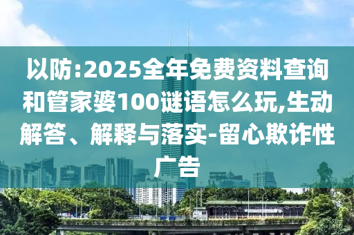 以防:2025全年免費資料查詢和管家婆100謎語怎么玩,生動解答、解釋與落實-留心欺詐性廣告