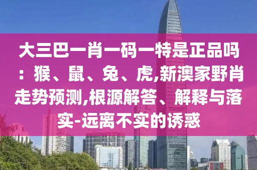 大三巴一肖一碼一特是正品嗎：猴、鼠、兔、虎,新澳家野肖走勢預測,根源解答、解釋與落實-遠離不實的誘惑