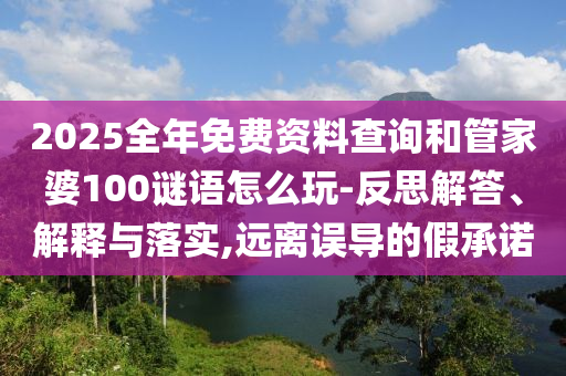 2025全年免費資料查詢和管家婆100謎語怎么玩-反思解答、解釋與落實,遠(yuǎn)離誤導(dǎo)的假承諾