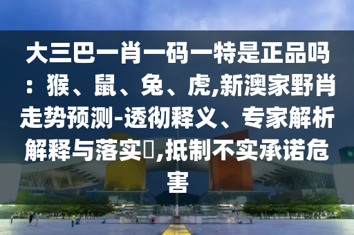 大三巴一肖一碼一特是正品嗎：猴、鼠、兔、虎,新澳家野肖走勢預測-透徹釋義、專家解析解釋與落實?,抵制不實承諾危害