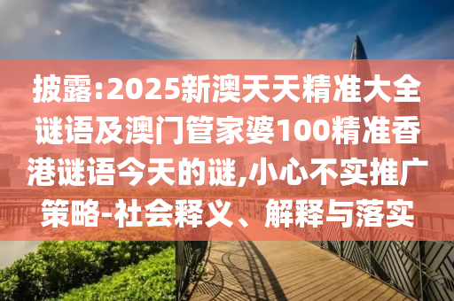 披露:2025新澳天天精準大全謎語及澳門管家婆100精準香港謎語今天的謎,小心不實推廣策略-社會釋義、解釋與落實