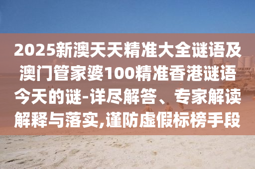 2025新澳天天精準(zhǔn)大全謎語及澳門管家婆100精準(zhǔn)香港謎語今天的謎-詳盡解答、專家解讀解釋與落實(shí),謹(jǐn)防虛假標(biāo)榜手段