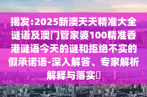 揭發(fā):2025新澳天天精準(zhǔn)大全謎語及澳門管家婆100精準(zhǔn)香港謎語今天的謎和拒絕不實(shí)的假承諾語-深入解答、專家解析解釋與落實(shí)?