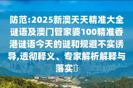防范:2025新澳天天精準(zhǔn)大全謎語及澳門管家婆100精準(zhǔn)香港謎語今天的謎和規(guī)避不實(shí)誘導(dǎo),透徹釋義、專家解析解釋與落實(shí)?