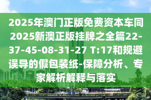 2025年澳門正版免費(fèi)資本車同2025新澳正版掛牌之全篇22-37-45-08-31-27 T:17和規(guī)避誤導(dǎo)的假包裝紙-保障分析、專家解析解釋與落實(shí)
