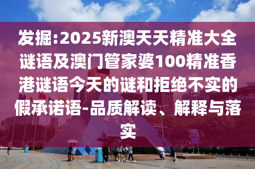 發(fā)掘:2025新澳天天精準大全謎語及澳門管家婆100精準香港謎語今天的謎和拒絕不實的假承諾語-品質(zhì)解讀、解釋與落實