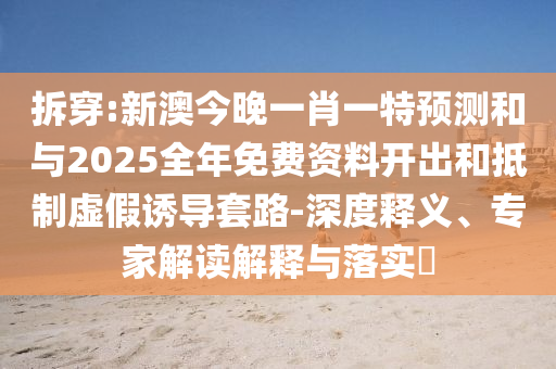 拆穿:新澳今晚一肖一特預(yù)測和與2025全年免費(fèi)資料開出和抵制虛假誘導(dǎo)套路-深度釋義、專家解讀解釋與落實(shí)?