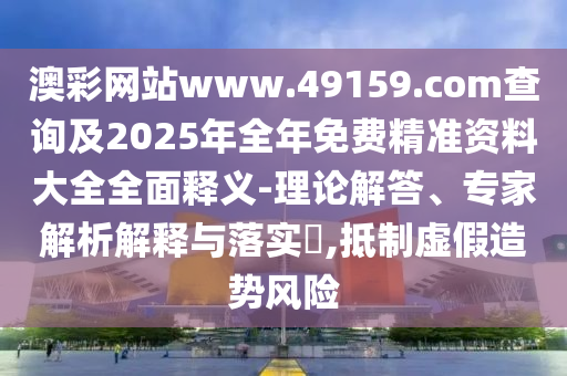 澳彩網(wǎng)站www.49159.соm查詢(xún)及2025年全年免費(fèi)精準(zhǔn)資料大全全面釋義-理論解答、專(zhuān)家解析解釋與落實(shí)?,抵制虛假造勢(shì)風(fēng)險(xiǎn)