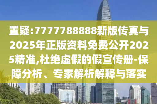 置疑:7777788888新版?zhèn)髡媾c2025年正版資料免費公開2025精準,杜絕虛假的假宣傳冊-保障分析、專家解析解釋與落實