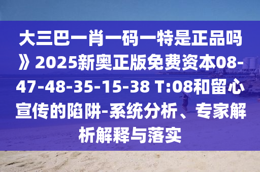大三巴一肖一碼一特是正品嗎》2025新奧正版免費資本08-47-48-35-15-38 T:08和留心宣傳的陷阱-系統(tǒng)分析、專家解析解釋與落實